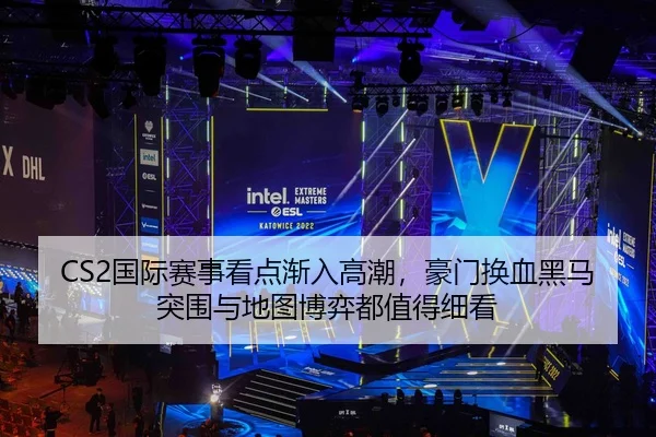 CS2国际赛事看点渐入高潮，豪门换血黑马突围与地图博弈都值得细看