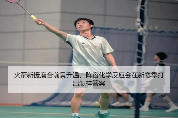 火箭新援磨合前景升温，阵容化学反应会在新赛季打出怎样答案